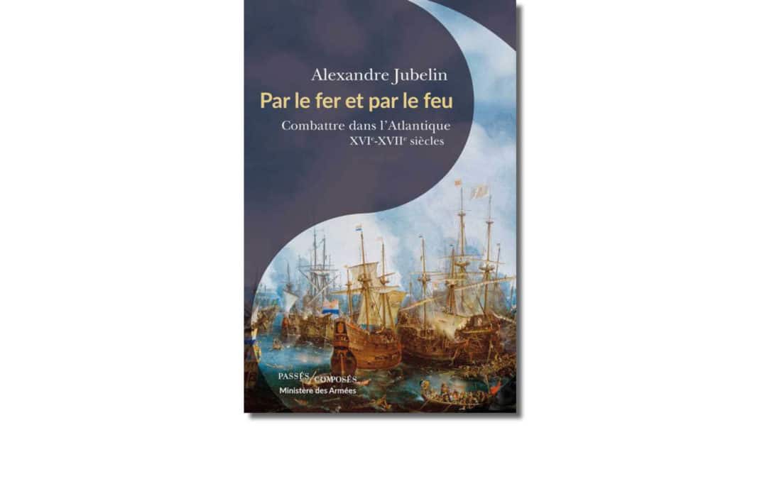 Par le fer et par le feu. Combattre dans l’Atlantique. XVIe — XVIIe siècle